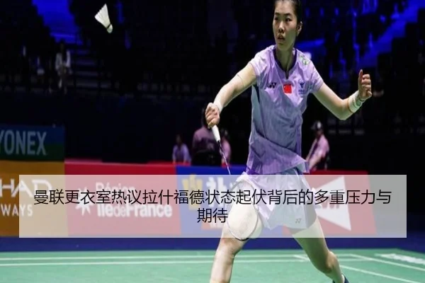 曼联更衣室热议拉什福德状态起伏背后的多重压力与期待
