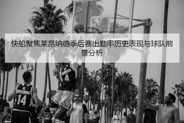 快船聚焦莱昂纳德季后赛出勤率历史表现与球队前景分析