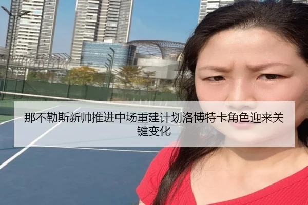 那不勒斯新帅推进中场重建计划洛博特卡角色迎来关键变化