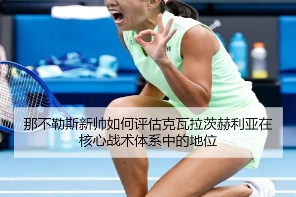 那不勒斯新帅如何评估克瓦拉茨赫利亚在核心战术体系中的地位